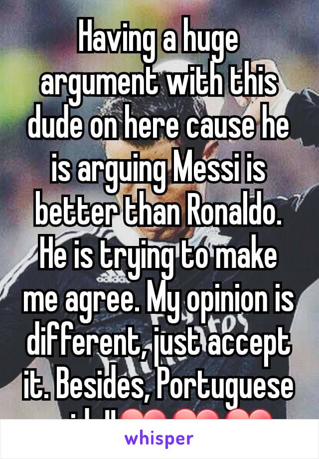 Having a huge argument with this dude on here cause he is arguing Messi is better than Ronaldo. He is trying to make me agree. My opinion is different, just accept it. Besides, Portuguese pride!!❤❤❤