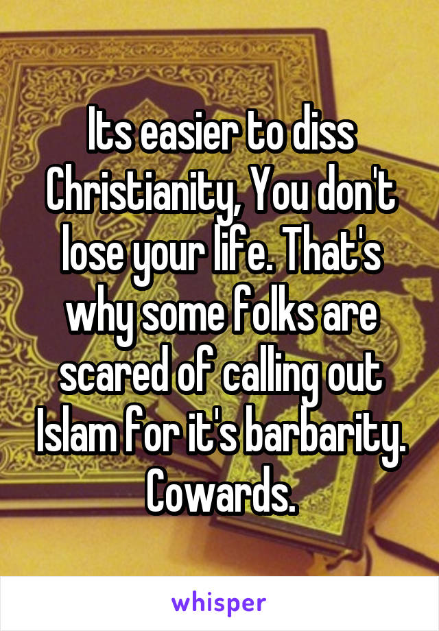 Its easier to diss Christianity, You don't lose your life. That's why some folks are scared of calling out Islam for it's barbarity. Cowards.