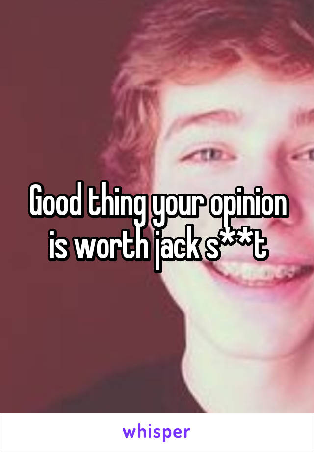 Good thing your opinion is worth jack s**t
