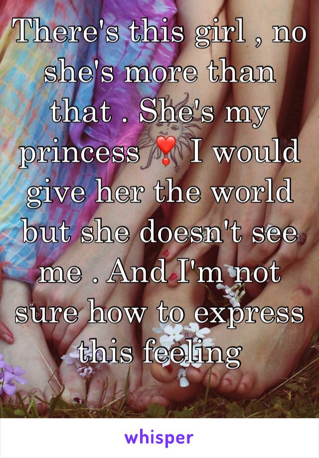 There's this girl , no she's more than that . She's my princess ❣️ I would give her the world but she doesn't see me . And I'm not sure how to express this feeling 