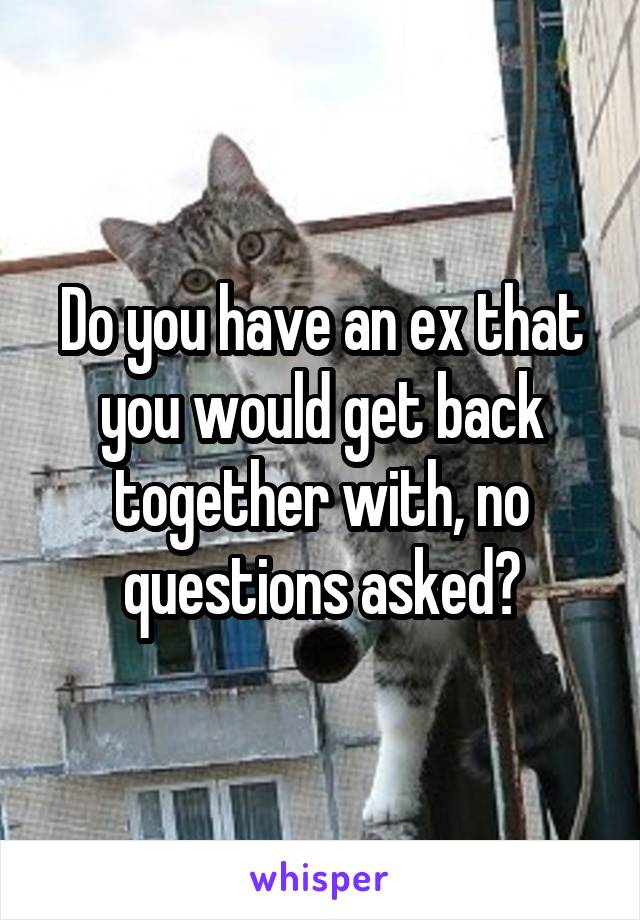 Do you have an ex that you would get back together with, no questions asked?