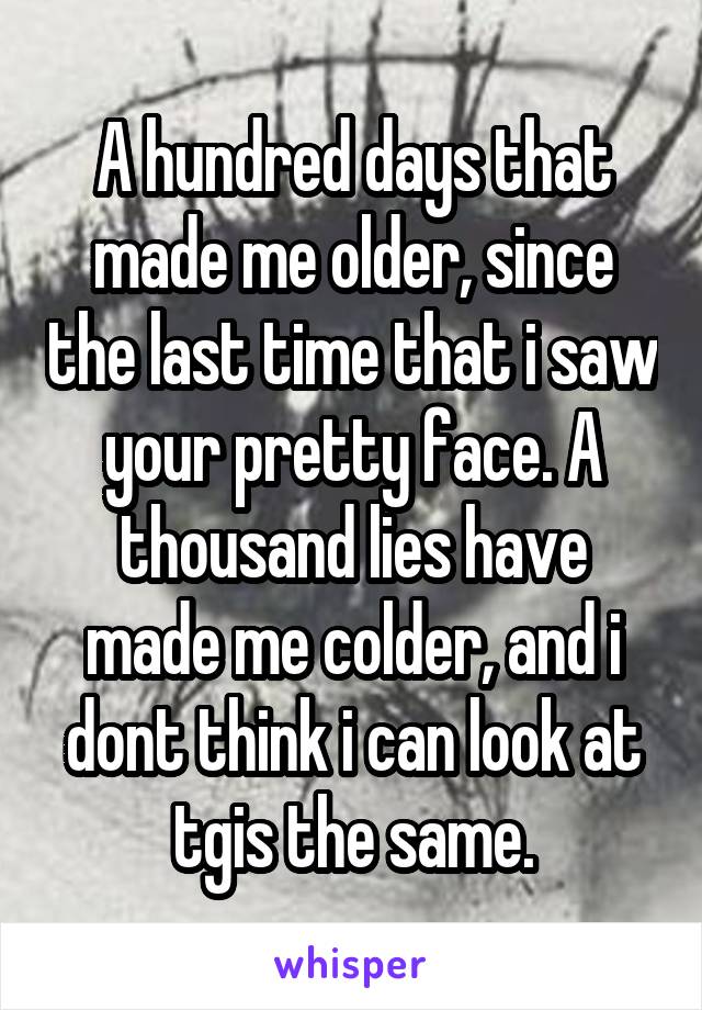 A hundred days that made me older, since the last time that i saw your pretty face. A thousand lies have made me colder, and i dont think i can look at tgis the same.