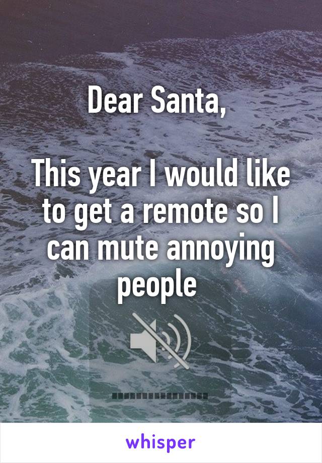 Dear Santa, 

This year I would like to get a remote so I can mute annoying people 

