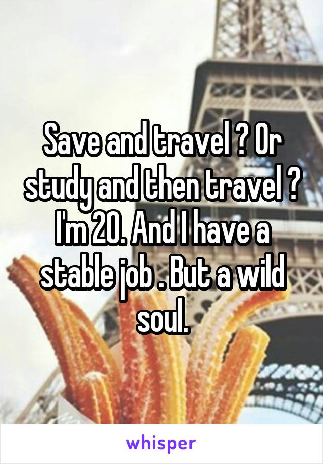 Save and travel ? Or study and then travel ? I'm 20. And I have a stable job . But a wild soul.