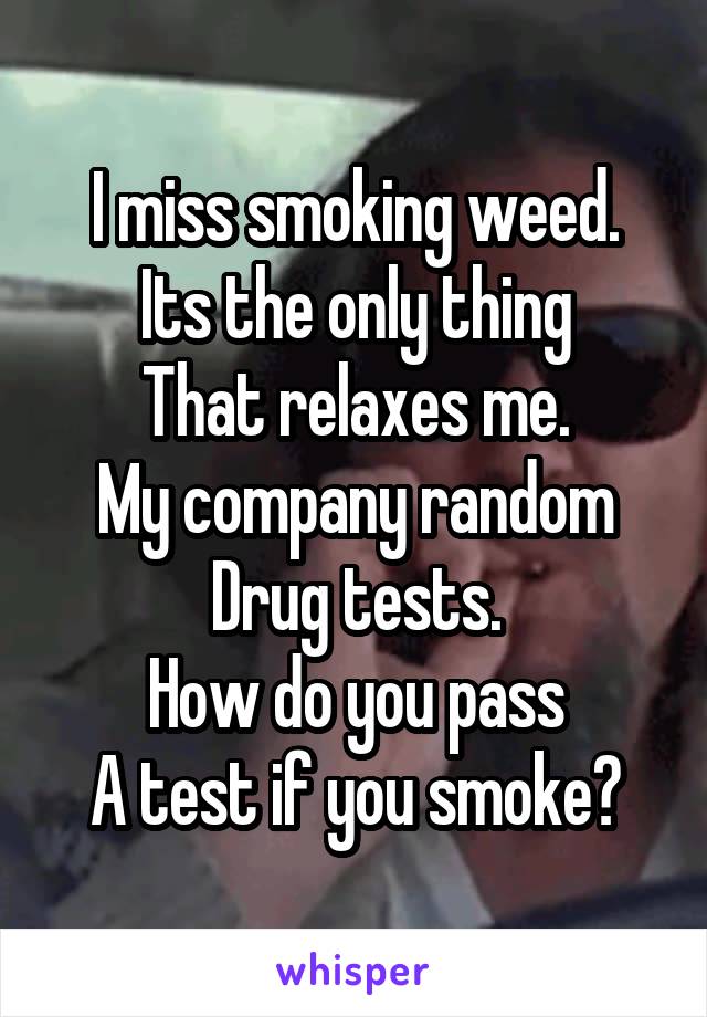 I miss smoking weed.
Its the only thing
That relaxes me.
My company random
Drug tests.
How do you pass
A test if you smoke?