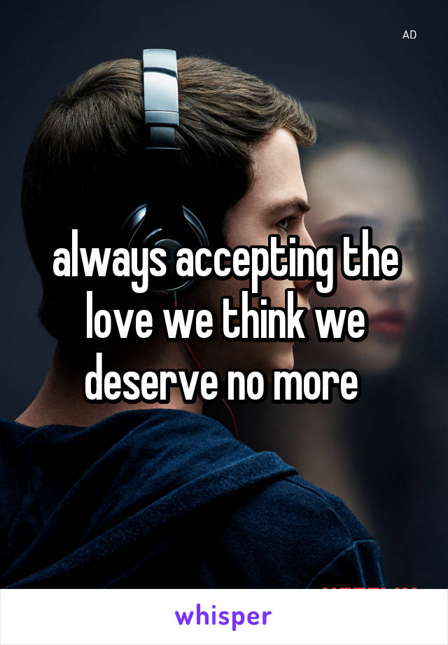 always accepting the love we think we deserve no more 