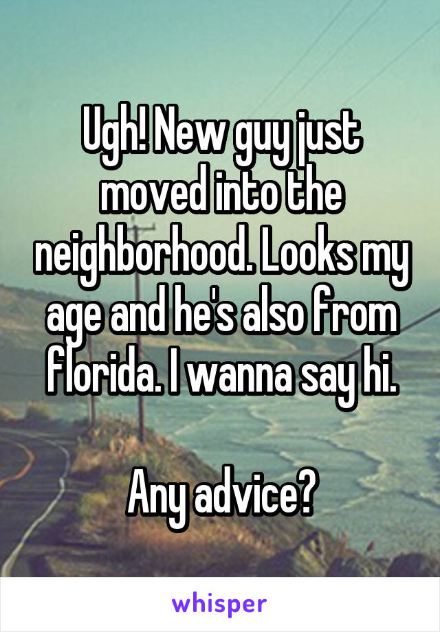 Ugh! New guy just moved into the neighborhood. Looks my age and he's also from florida. I wanna say hi.

Any advice?