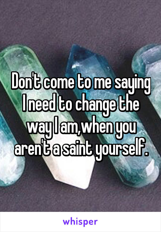 Don't come to me saying I need to change the way I am,when you aren't a saint yourself.