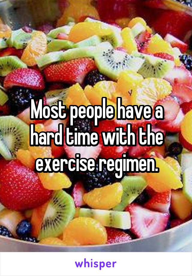 Most people have a hard time with the exercise regimen.