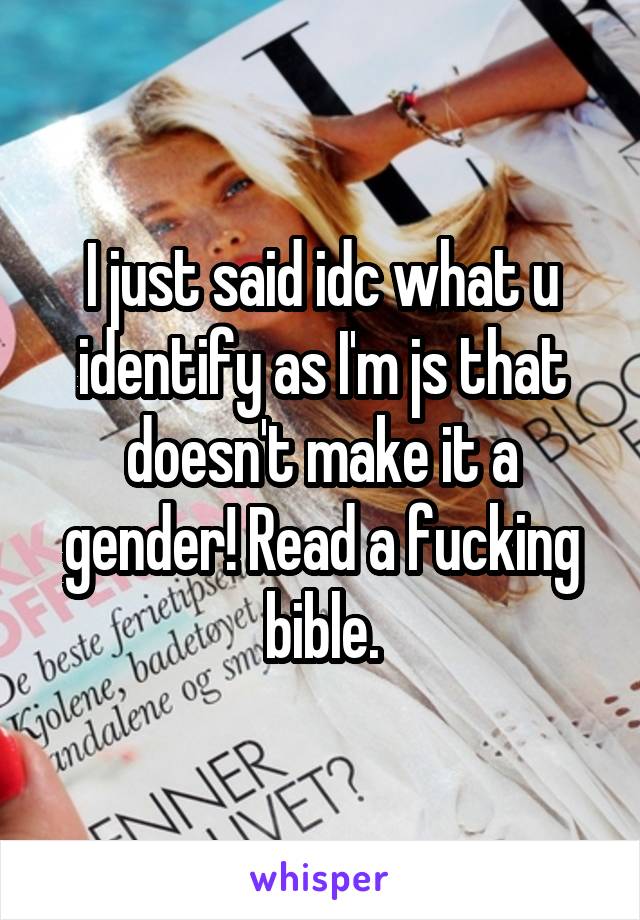 I just said idc what u identify as I'm js that doesn't make it a gender! Read a fucking bible.