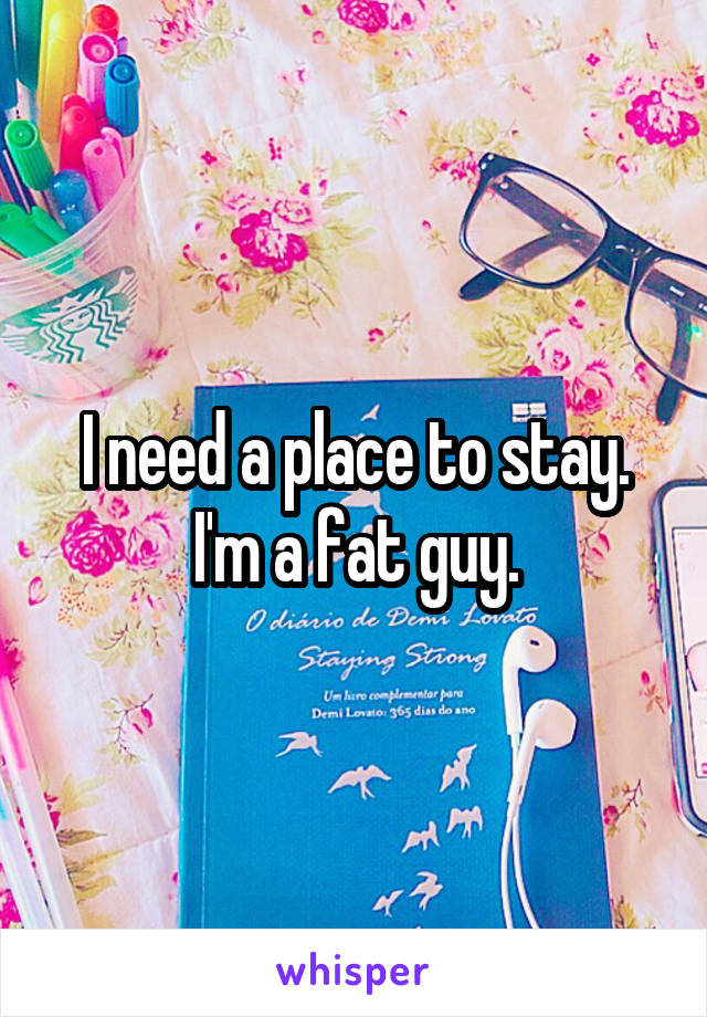 I need a place to stay. I'm a fat guy.