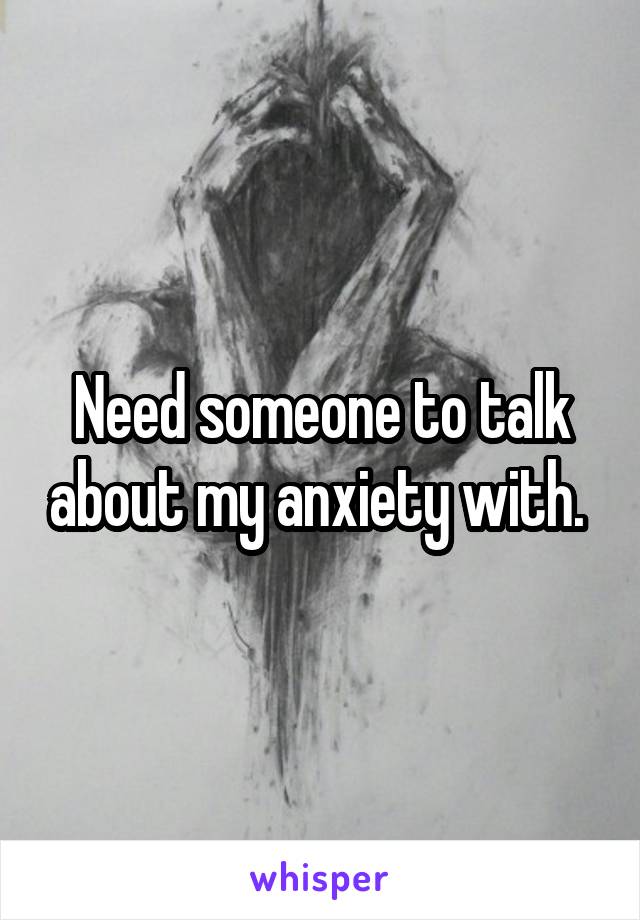 Need someone to talk about my anxiety with. 