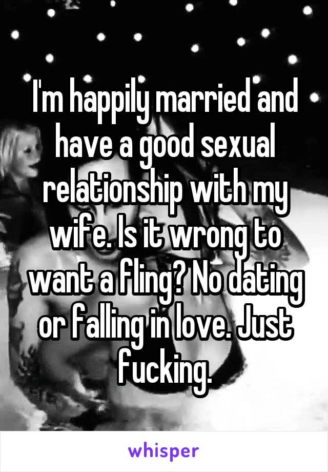 I'm happily married and have a good sexual relationship with my wife. Is it wrong to want a fling? No dating or falling in love. Just fucking.