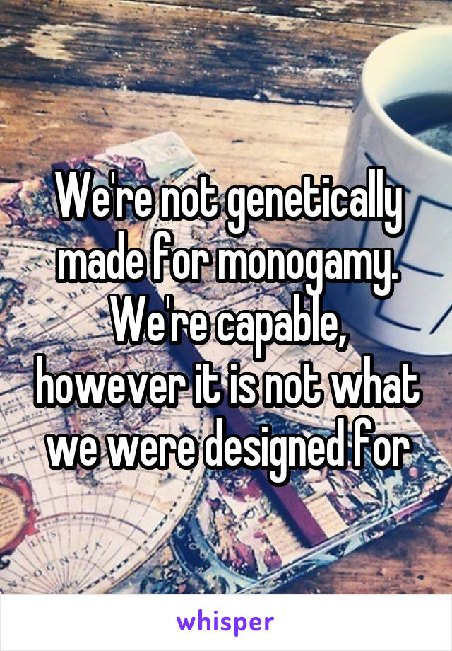 We're not genetically made for monogamy. We're capable, however it is not what we were designed for