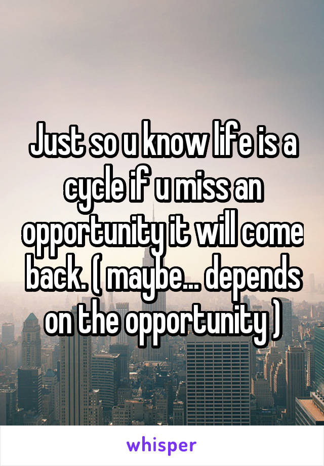 Just so u know life is a cycle if u miss an opportunity it will come back. ( maybe... depends on the opportunity )