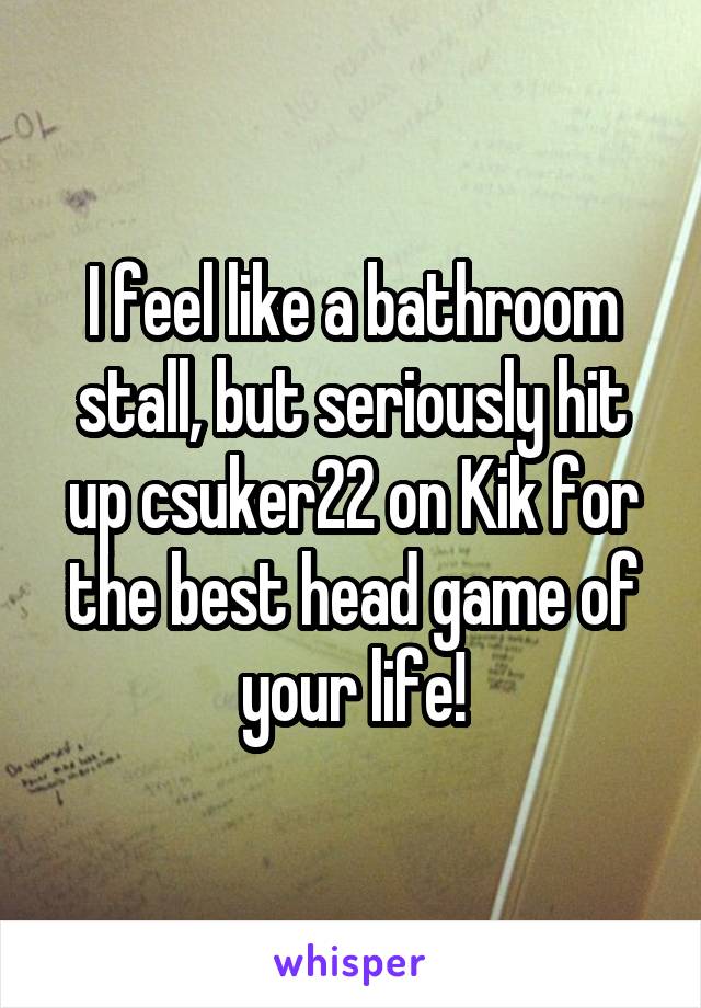 I feel like a bathroom stall, but seriously hit up csuker22 on Kik for the best head game of your life!