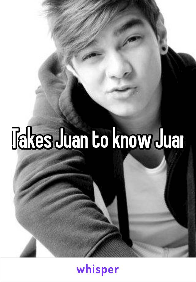 Takes Juan to know Juan