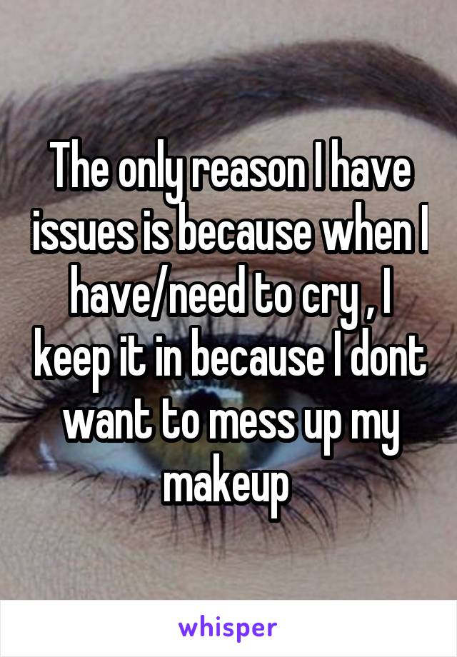 The only reason I have issues is because when I have/need to cry , I keep it in because I dont want to mess up my makeup 