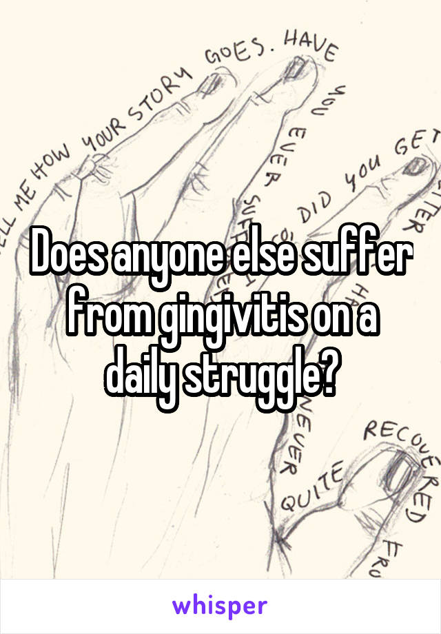 Does anyone else suffer from gingivitis on a daily struggle?