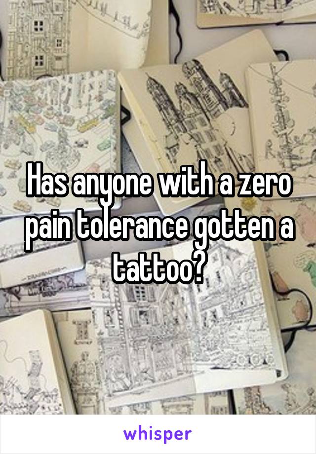 Has anyone with a zero pain tolerance gotten a tattoo?