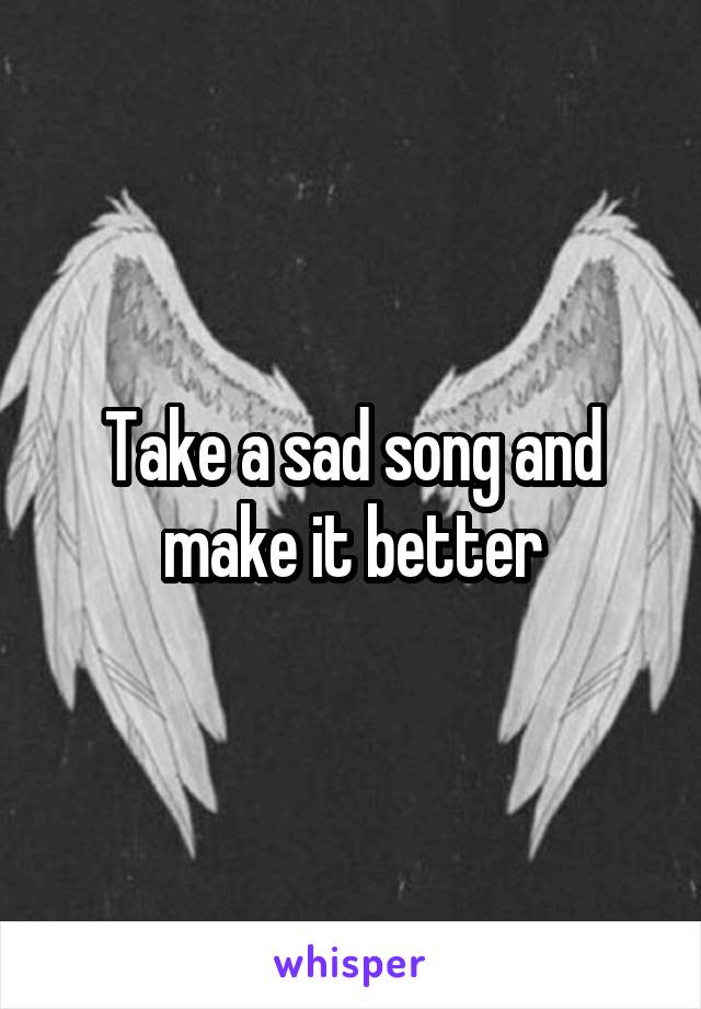 Take a sad song and make it better