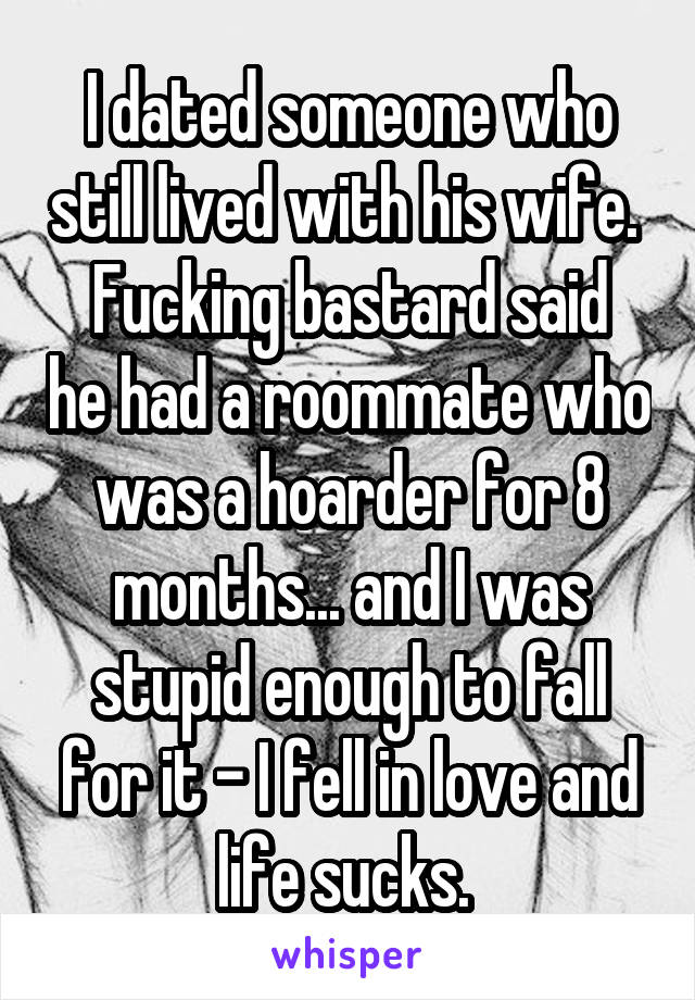 I dated someone who still lived with his wife. 
Fucking bastard said he had a roommate who was a hoarder for 8 months... and I was stupid enough to fall for it - I fell in love and life sucks. 