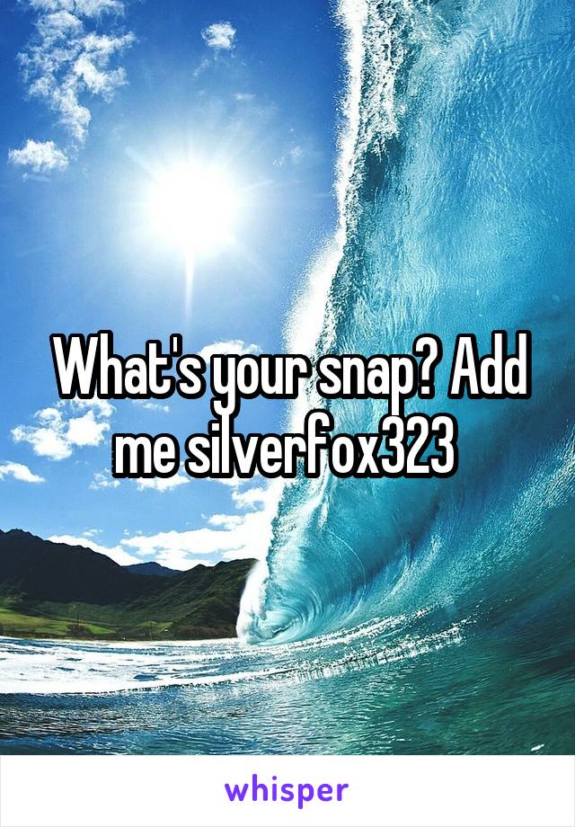 What's your snap? Add me silverfox323 