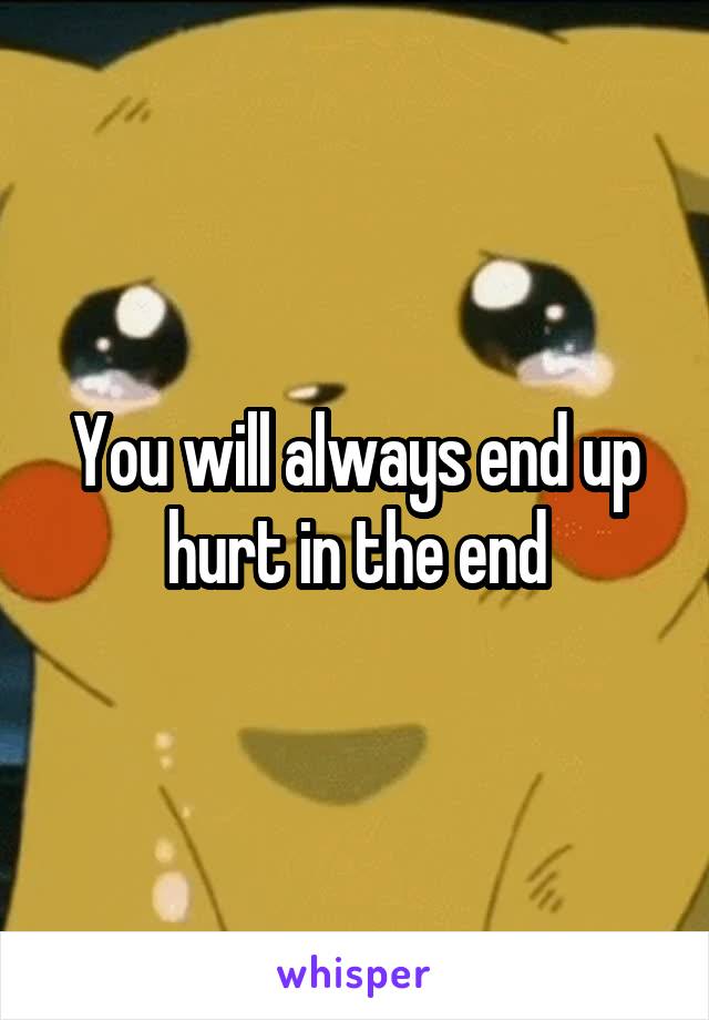 You will always end up hurt in the end