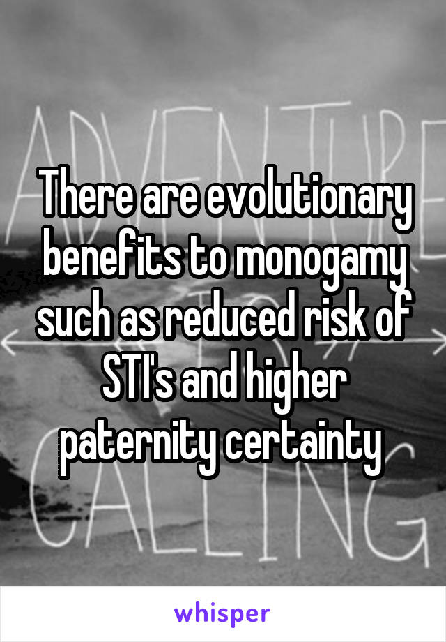 There are evolutionary benefits to monogamy such as reduced risk of STI's and higher paternity certainty 