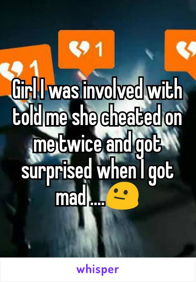 Girl I was involved with told me she cheated on me twice and got surprised when I got mad ....😐