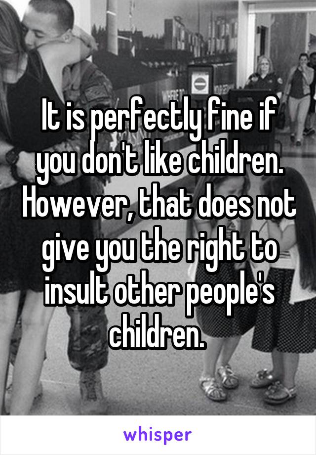 It is perfectly fine if you don't like children. However, that does not give you the right to insult other people's children. 