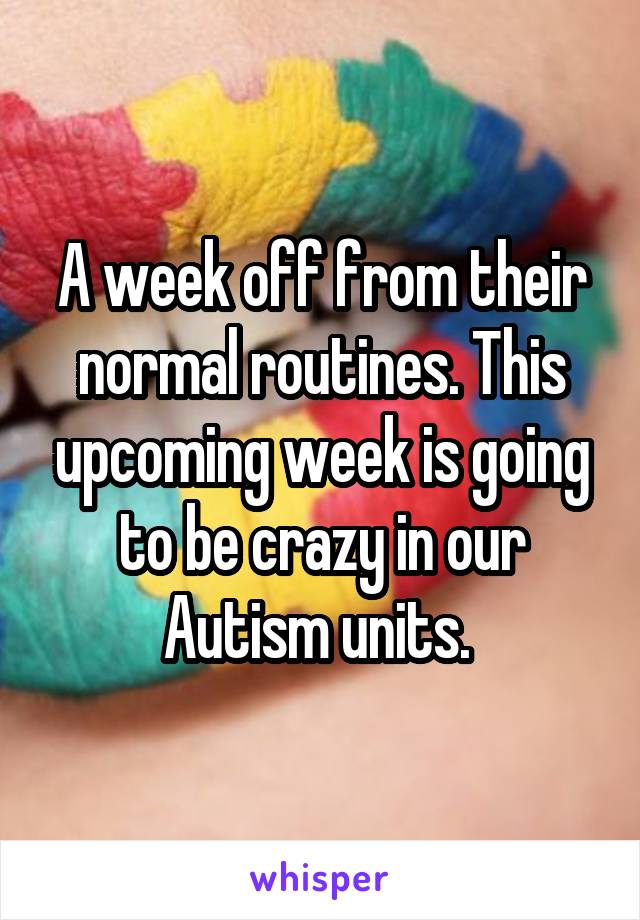 A week off from their normal routines. This upcoming week is going to be crazy in our Autism units. 