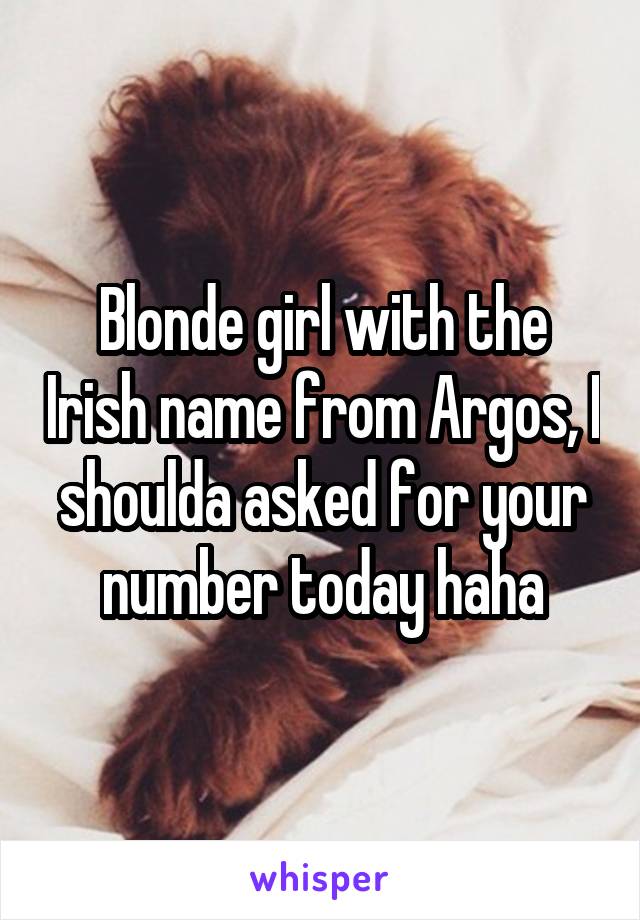 Blonde girl with the Irish name from Argos, I shoulda asked for your number today haha