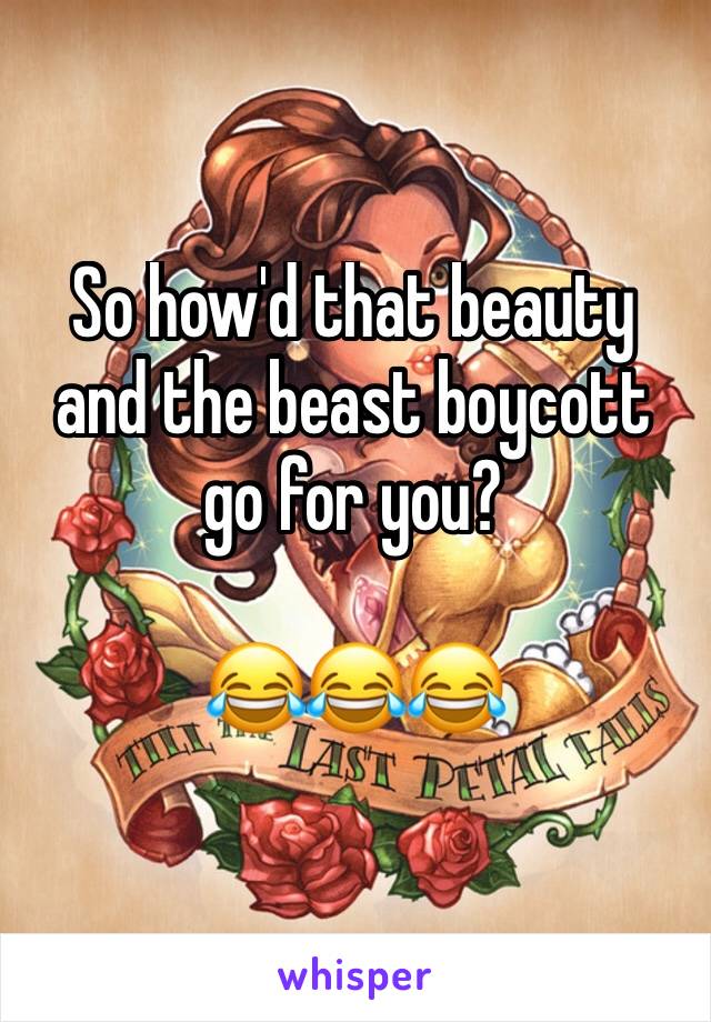 So how'd that beauty and the beast boycott go for you?

😂😂😂