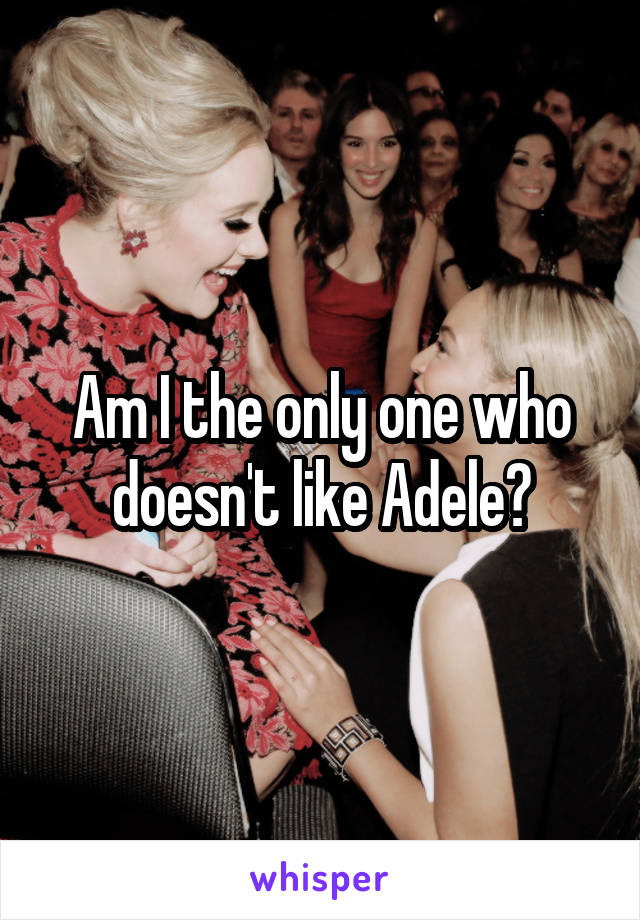 Am I the only one who doesn't like Adele?