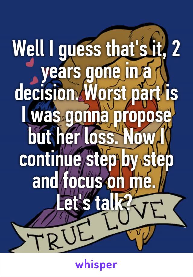 Well I guess that's it, 2 years gone in a decision. Worst part is I was gonna propose but her loss. Now I continue step by step and focus on me. 
Let's talk? 
