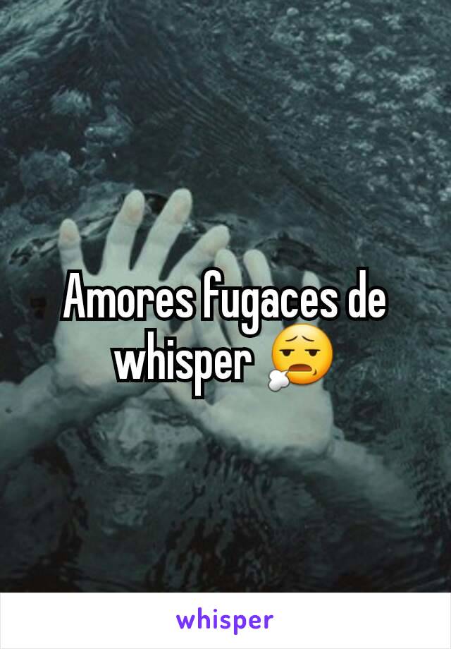 Amores fugaces de whisper 😧