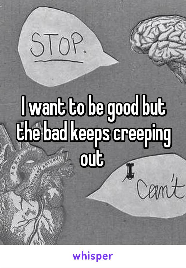 I want to be good but the bad keeps creeping out 