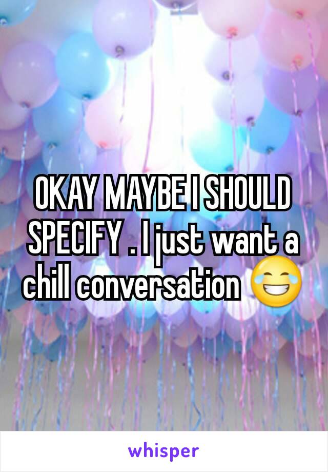 OKAY MAYBE I SHOULD SPECIFY . I just want a chill conversation 😂