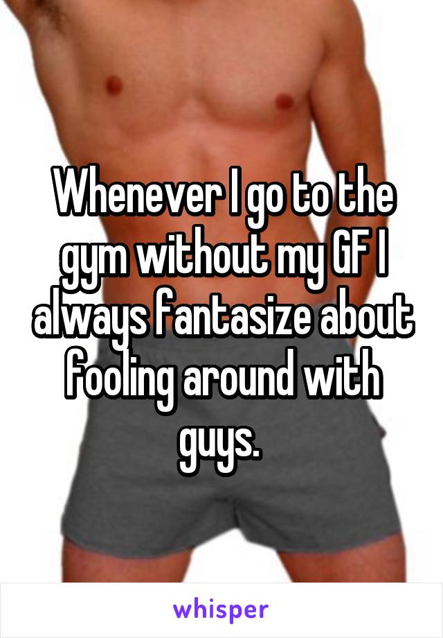 Whenever I go to the gym without my GF I always fantasize about fooling around with guys. 