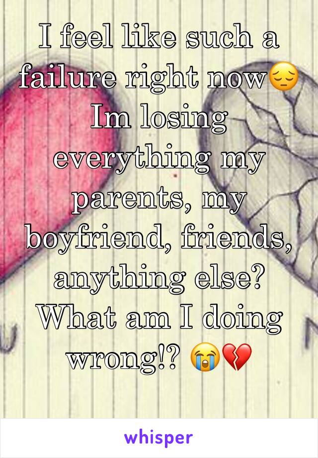 I feel like such a failure right now😔 Im losing everything my parents, my boyfriend, friends, anything else? What am I doing wrong!? 😭💔 