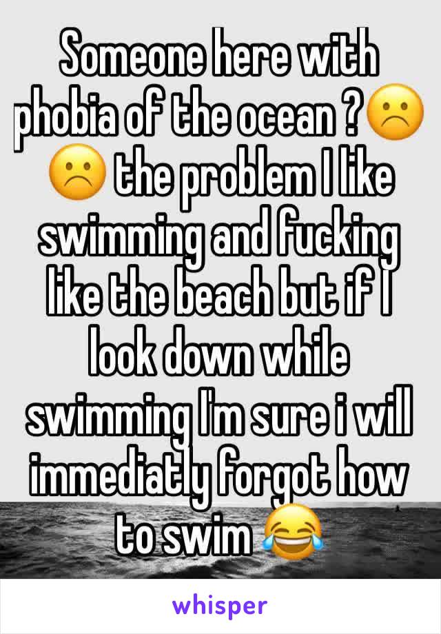 Someone here with phobia of the ocean ?☹️☹️ the problem I like swimming and fucking like the beach but if I look down while swimming I'm sure i will immediatly forgot how to swim 😂