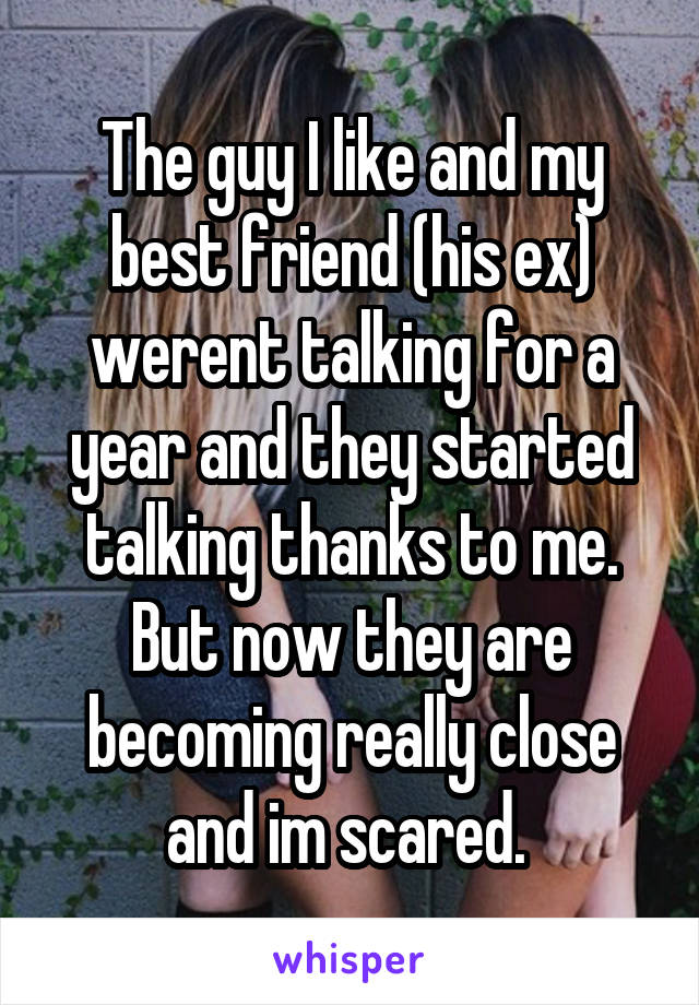 The guy I like and my best friend (his ex) werent talking for a year and they started talking thanks to me. But now they are becoming really close and im scared. 