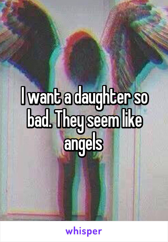 I want a daughter so bad. They seem like angels 