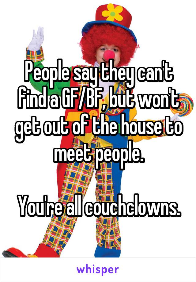 People say they can't find a GF/BF, but won't get out of the house to meet people.

You're all couchclowns.