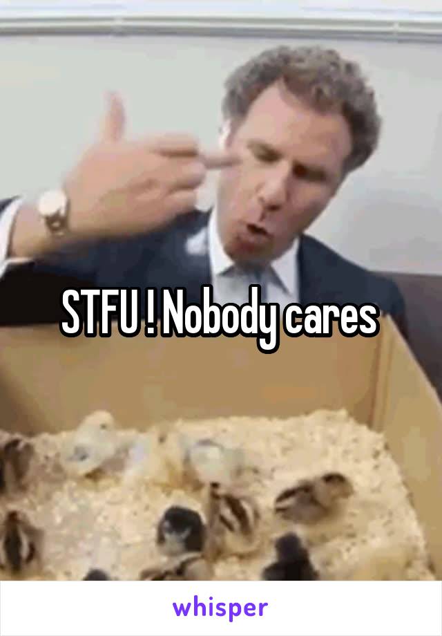 STFU ! Nobody cares 