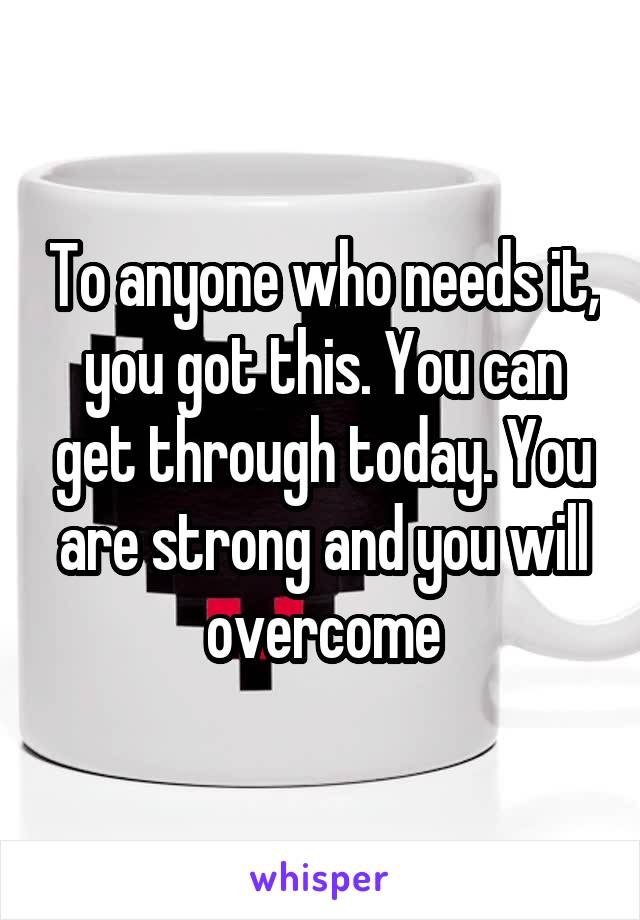 To anyone who needs it, you got this. You can get through today. You are strong and you will overcome