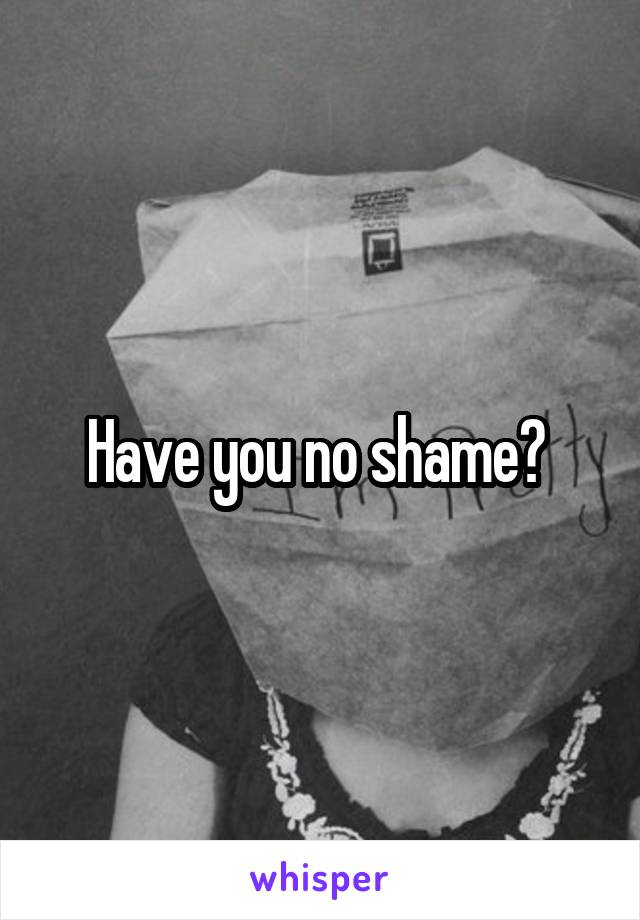 Have you no shame? 