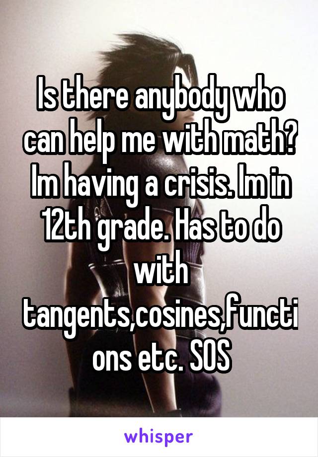 Is there anybody who can help me with math? Im having a crisis. Im in 12th grade. Has to do with tangents,cosines,functions etc. SOS