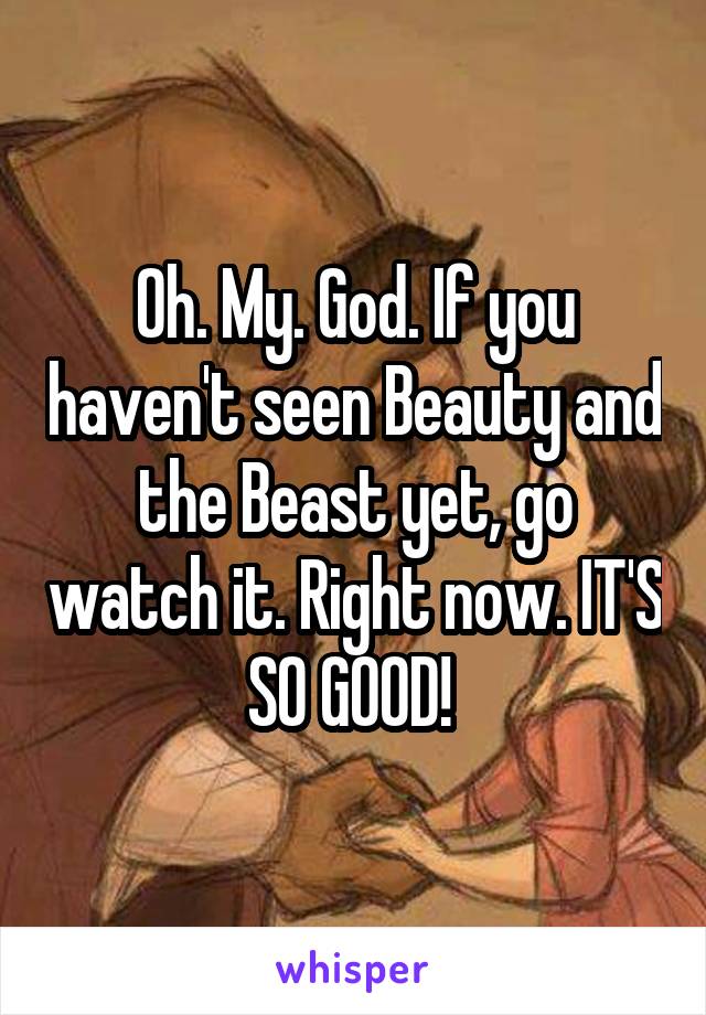 Oh. My. God. If you haven't seen Beauty and the Beast yet, go watch it. Right now. IT'S SO GOOD! 